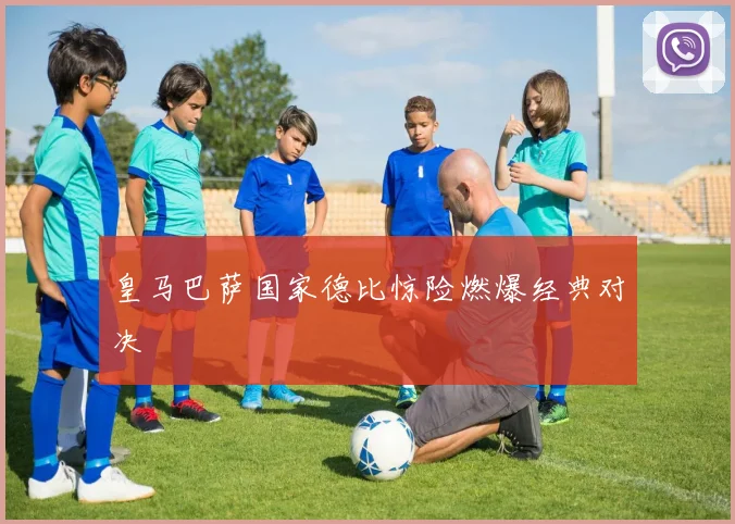 皇马巴萨国家德比惊险燃爆经典对决