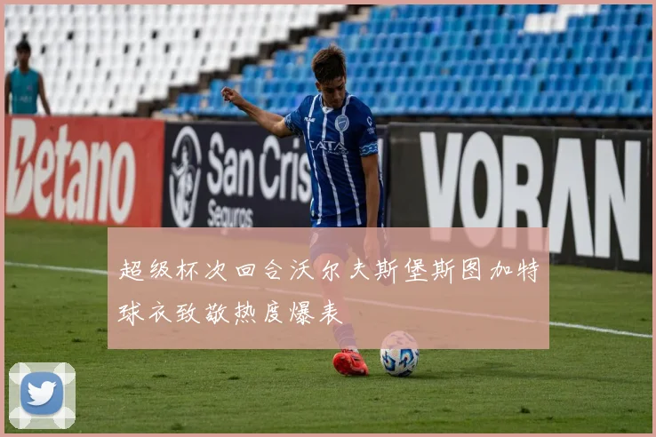超级杯次回合沃尔夫斯堡斯图加特球衣致敬热度爆表