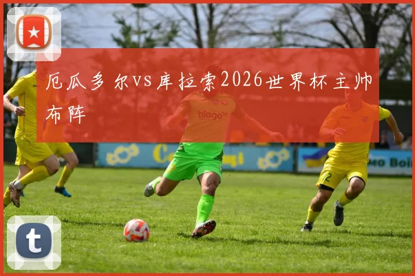 厄瓜多尔vs库拉索2026世界杯主帅布阵