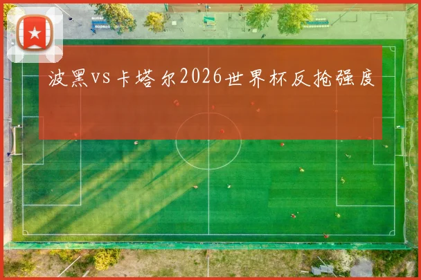 波黑vs卡塔尔2026世界杯反抢强度