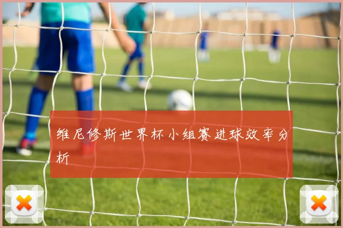 维尼修斯世界杯小组赛进球效率分析