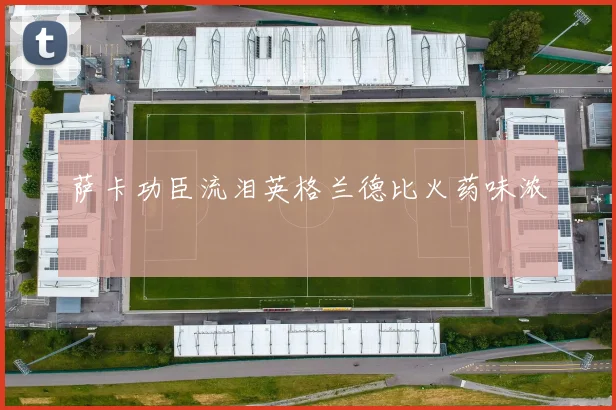 萨卡功臣流泪英格兰德比火药味浓