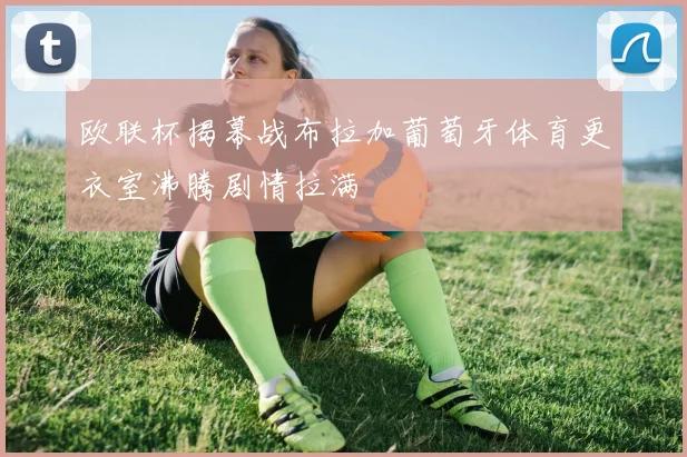 欧联杯揭幕战布拉加葡萄牙体育更衣室沸腾剧情拉满