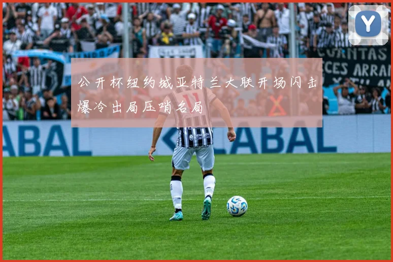 公开杯纽约城亚特兰大联开场闪击爆冷出局压哨名局