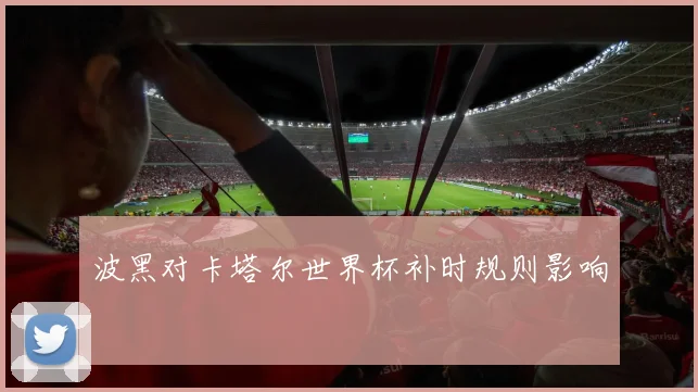 波黑对卡塔尔世界杯补时规则影响