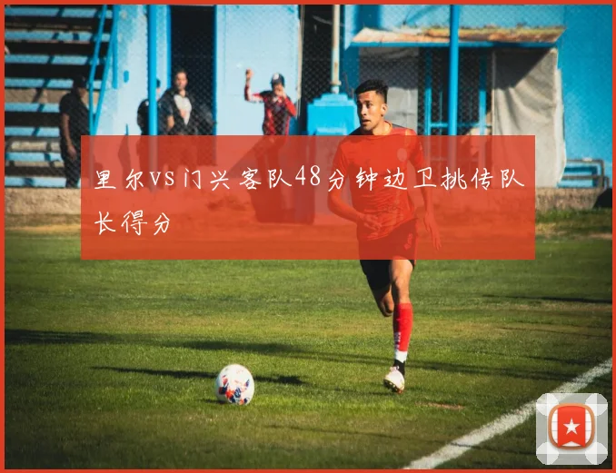 里尔vs门兴客队48分钟边卫挑传队长得分