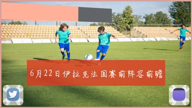 6月22日伊拉克法国赛前阵容前瞻