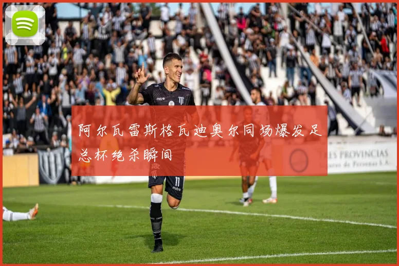 阿尔瓦雷斯格瓦迪奥尔同场爆发足总杯绝杀瞬间