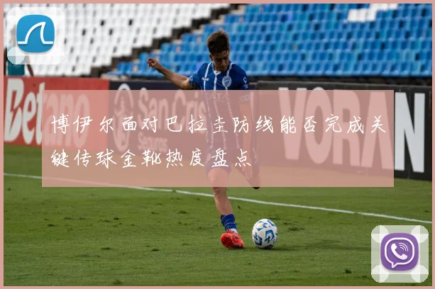 博伊尔面对巴拉圭防线能否完成关键传球金靴热度盘点
