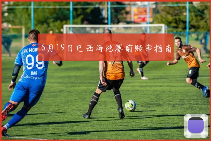 6月19日巴西海地赛前赔率指南