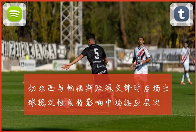 切尔西与帕福斯欧冠交锋时后场出球稳定性或将影响中场接应层次