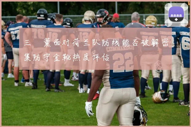 三笘薰面对荷兰队防线能否破解密集防守金靴热度评估