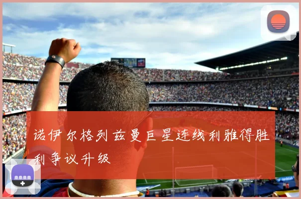 诺伊尔格列兹曼巨星连线利雅得胜利争议升级
