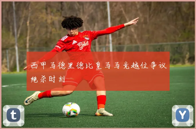 西甲马德里德比皇马马竞越位争议绝杀时刻