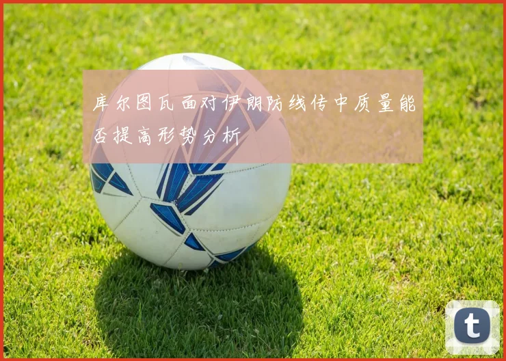 库尔图瓦面对伊朗防线传中质量能否提高形势分析