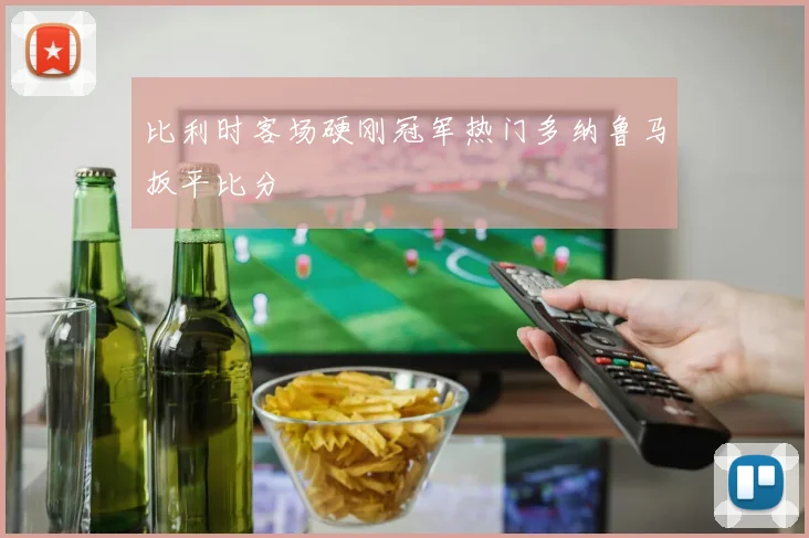比利时客场硬刚冠军热门多纳鲁马扳平比分