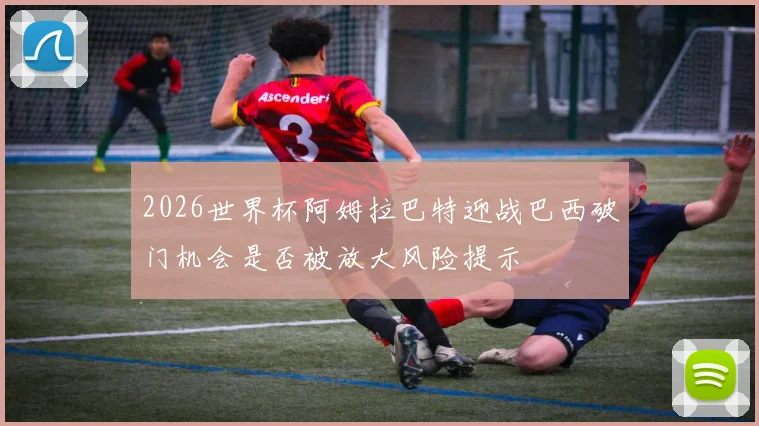 2026世界杯阿姆拉巴特迎战巴西破门机会是否被放大风险提示