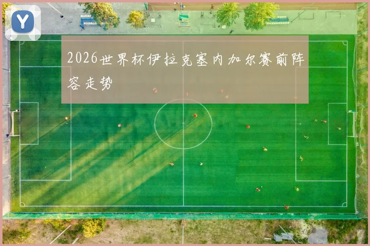 2026世界杯伊拉克塞内加尔赛前阵容走势