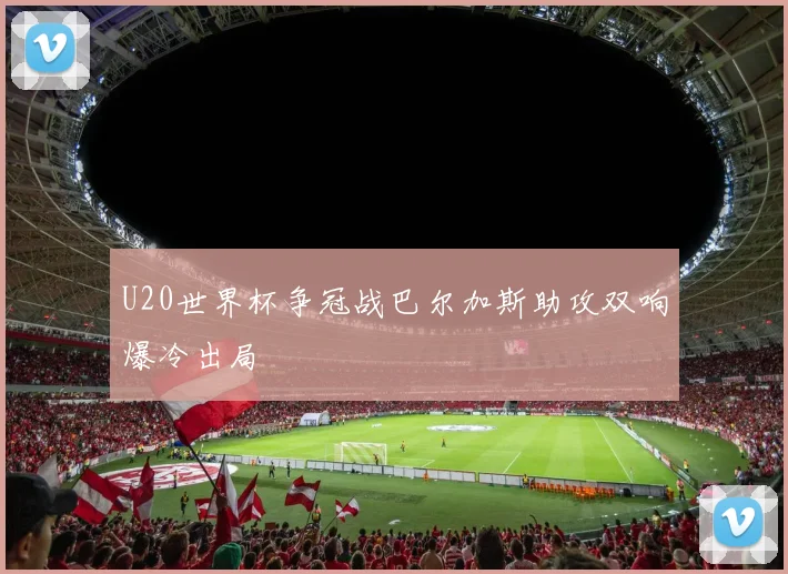 U20世界杯争冠战巴尔加斯助攻双响爆冷出局