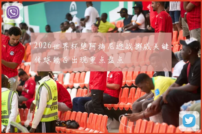 2026世界杯楚阿梅尼迎战挪威关键传球能否出现重点盘点