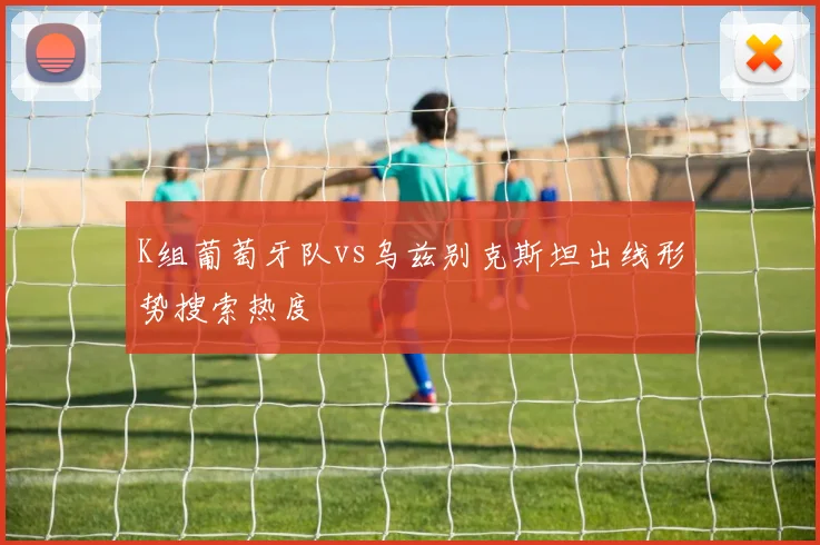 K组葡萄牙队vs乌兹别克斯坦出线形势搜索热度