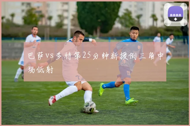 巴萨vs多特第25分钟新援倒三角中场低射