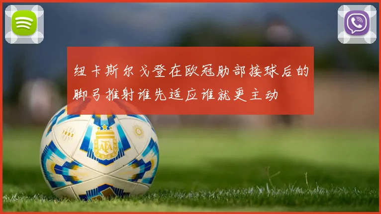 纽卡斯尔戈登在欧冠肋部接球后的脚弓推射谁先适应谁就更主动
