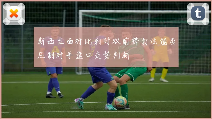 新西兰面对比利时双前锋打法能否压制对手盘口走势判断