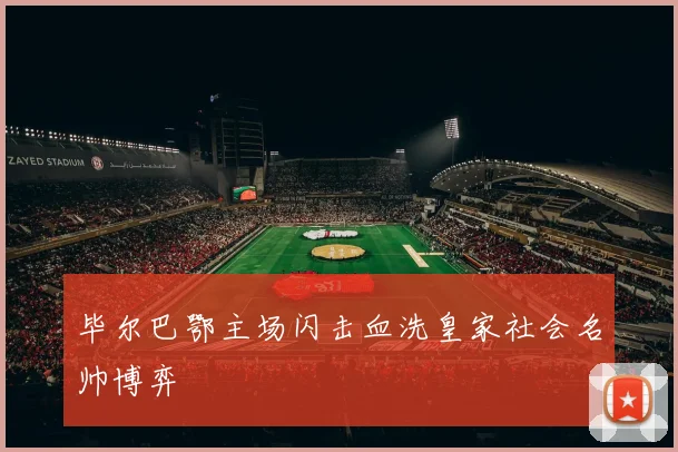 毕尔巴鄂主场闪击血洗皇家社会名帅博弈