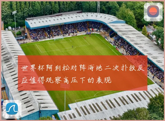 世界杯阿利松对阵海地二次扑救反应值得观察高压下的表现