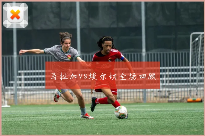 马拉加vs埃尔切全场回顾