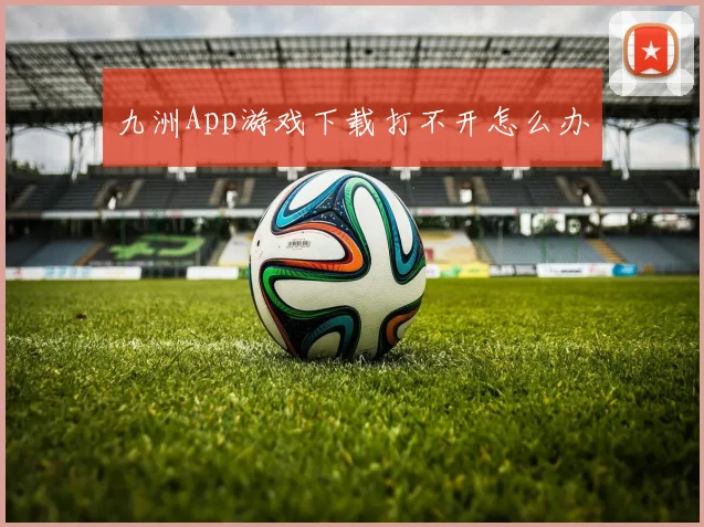 九洲App游戏下载打不开怎么办