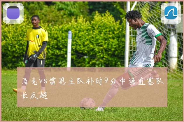 马竞vs雷恩主队补时9分中场直塞队长反超