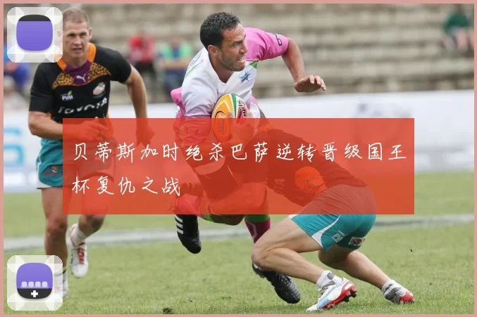 贝蒂斯加时绝杀巴萨逆转晋级国王杯复仇之战