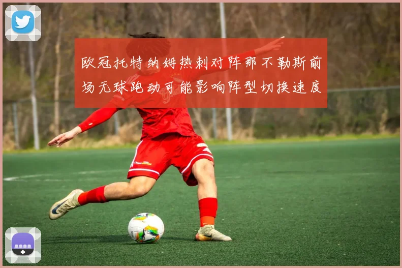 欧冠托特纳姆热刺对阵那不勒斯前场无球跑动可能影响阵型切换速度