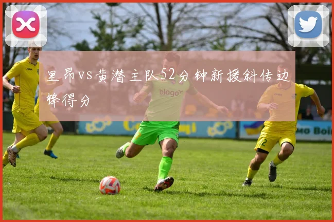 里昂vs黄潜主队52分钟新援斜传边锋得分