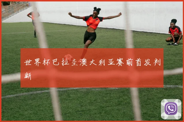 世界杯巴拉圭澳大利亚赛前首发判断