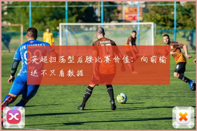 英超扫荡型后腰比赛价值:向前输送不只看数据