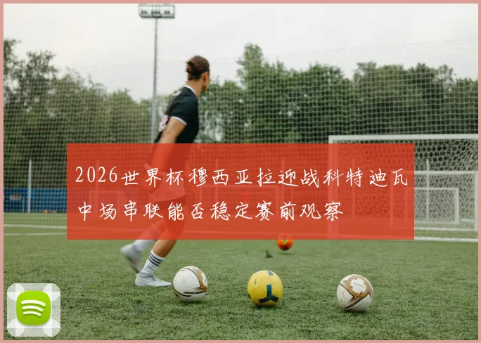2026世界杯穆西亚拉迎战科特迪瓦中场串联能否稳定赛前观察