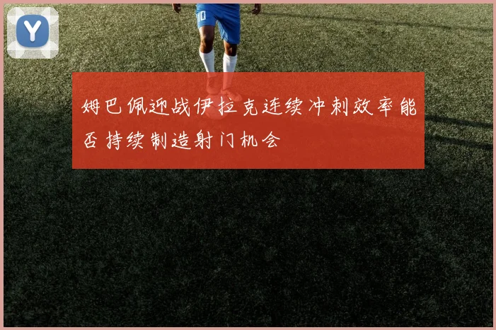 姆巴佩迎战伊拉克连续冲刺效率能否持续制造射门机会