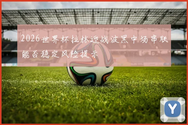 2026世界杯拉林迎战波黑中场串联能否稳定风险提示