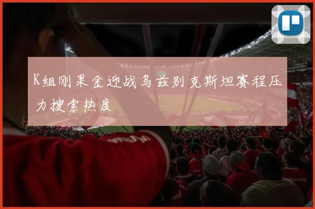 K组刚果金迎战乌兹别克斯坦赛程压力搜索热度