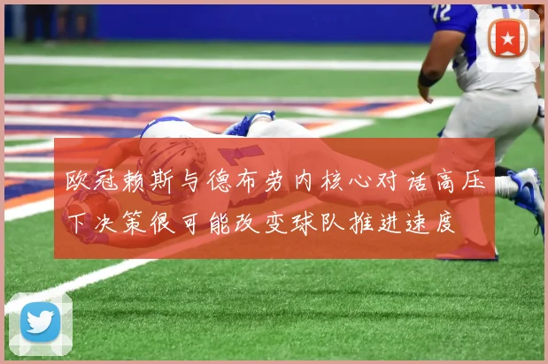 欧冠赖斯与德布劳内核心对话高压下决策很可能改变球队推进速度