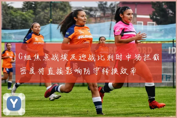 G组焦点战埃及迎战比利时中场拦截密度将直接影响防守转换效率