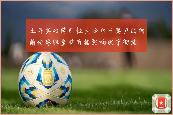 土耳其对阵巴拉圭恰尔汗奥卢的向前传球胆量将直接影响攻守衔接