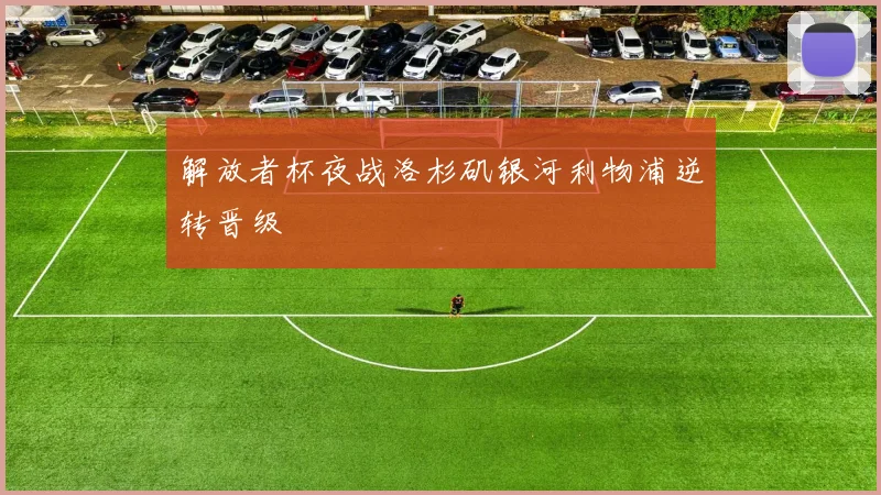 解放者杯夜战洛杉矶银河利物浦逆转晋级