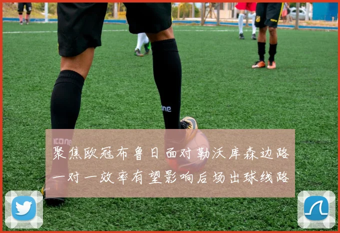 聚焦欧冠布鲁日面对勒沃库森边路一对一效率有望影响后场出球线路