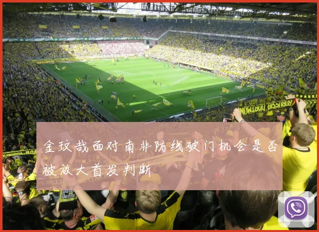 金玟哉面对南非防线破门机会是否被放大首发判断
