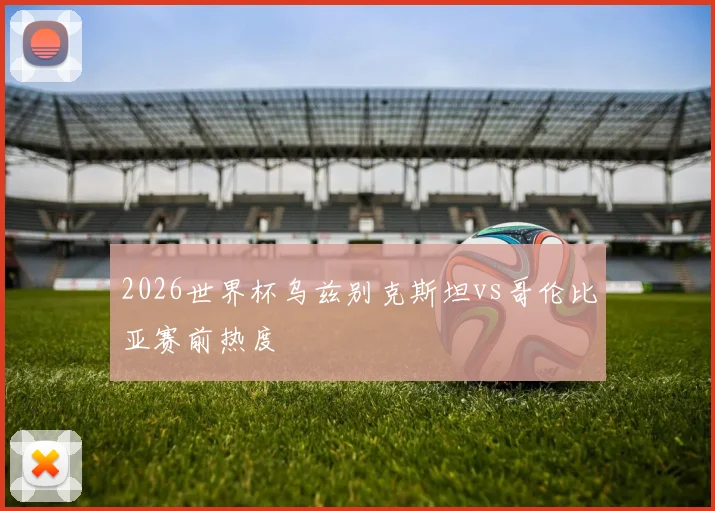 2026世界杯乌兹别克斯坦vs哥伦比亚赛前热度