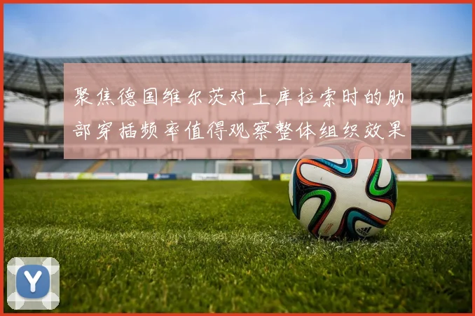 聚焦德国维尔茨对上库拉索时的肋部穿插频率值得观察整体组织效果